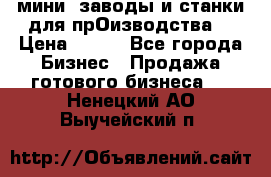 мини- заводы и станки для прОизводства  › Цена ­ 100 - Все города Бизнес » Продажа готового бизнеса   . Ненецкий АО,Выучейский п.